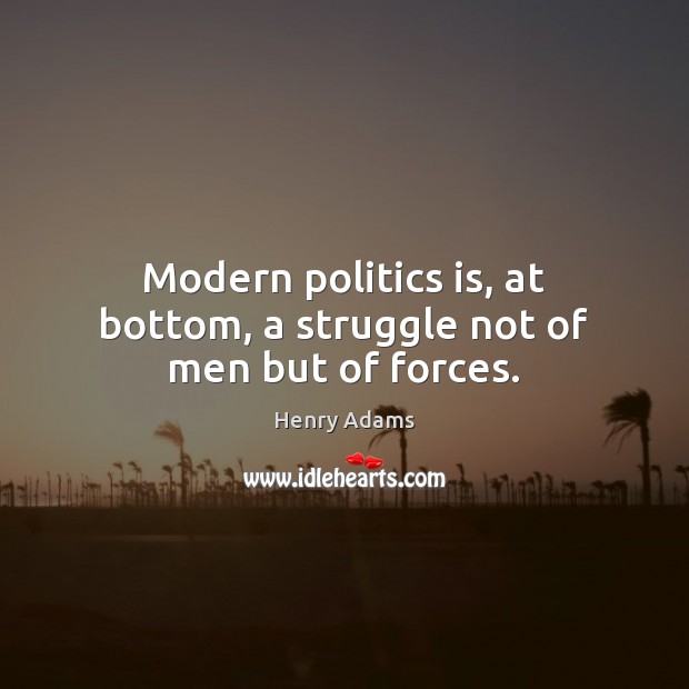 Modern politics is, at bottom, a struggle not of men but of forces. Henry Adams Picture Quote