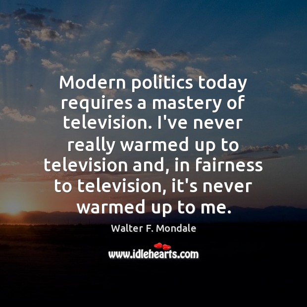 Modern politics today requires a mastery of television. I’ve never really warmed Walter F. Mondale Picture Quote