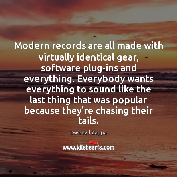 Modern records are all made with virtually identical gear, software plug-ins and Dweezil Zappa Picture Quote
