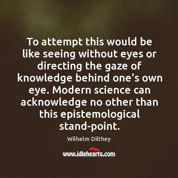 Modern science can acknowledge no other than this epistemological stand-point. Wilhelm Dilthey Picture Quote