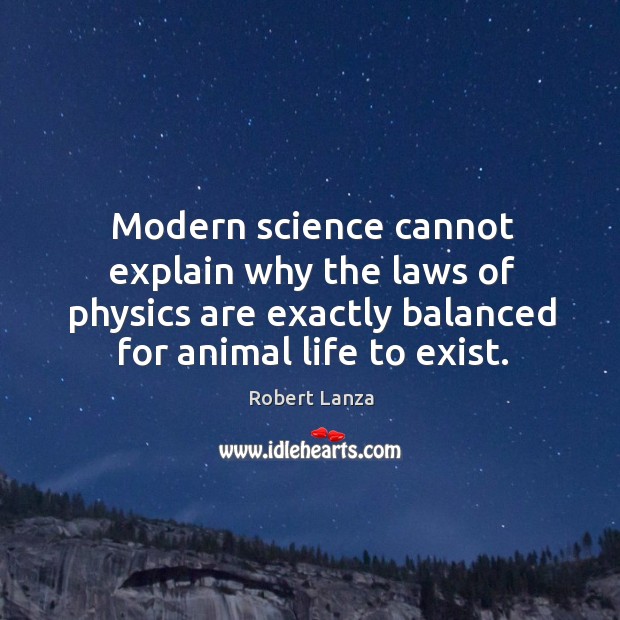 Modern science cannot explain why the laws of physics are exactly balanced for animal life to exist. Robert Lanza Picture Quote