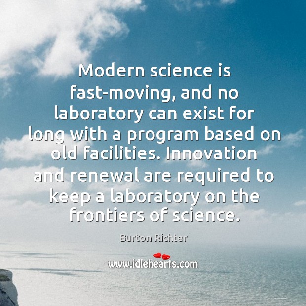 Modern science is fast-moving, and no laboratory can exist for long with a program based on old facilities. Burton Richter Picture Quote