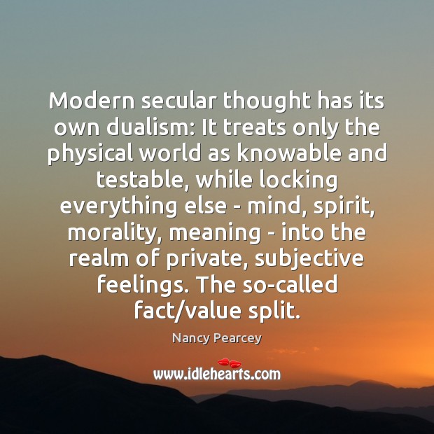 Modern secular thought has its own dualism: It treats only the physical Nancy Pearcey Picture Quote
