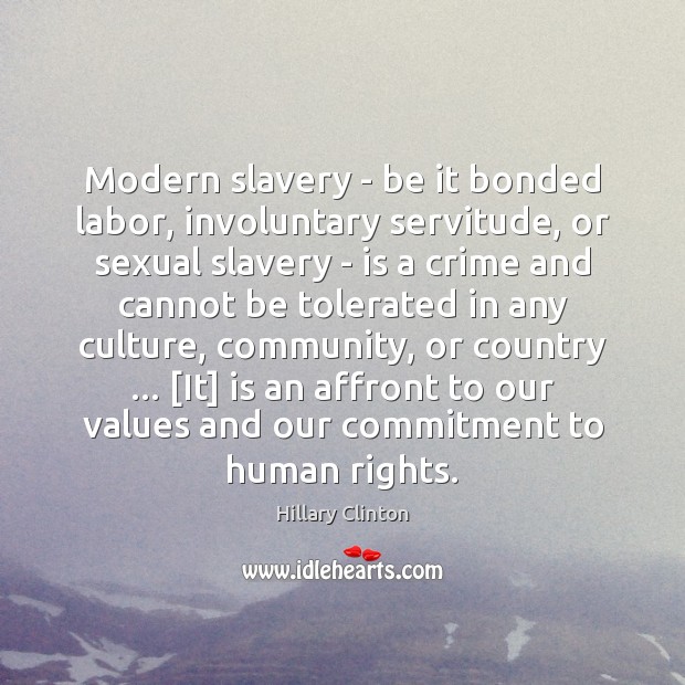 Modern slavery – be it bonded labor, involuntary servitude, or sexual slavery Hillary Clinton Picture Quote