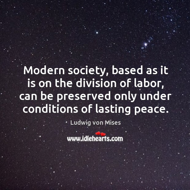 Modern society, based as it is on the division of labor, can be preserved only under conditions of lasting peace. Image