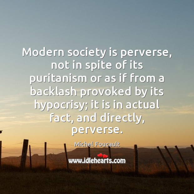 Modern society is perverse, not in spite of its puritanism or as Michel Foucault Picture Quote