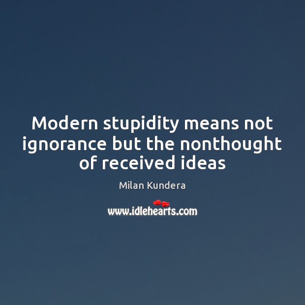 Modern stupidity means not ignorance but the nonthought of received ideas Milan Kundera Picture Quote