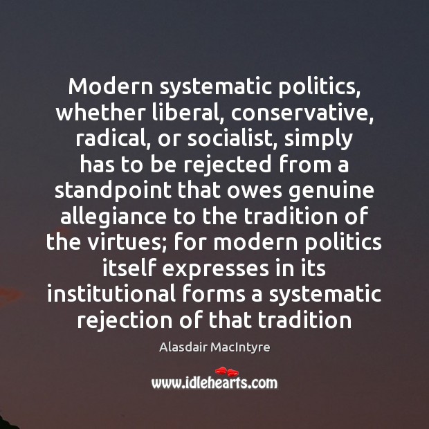 Modern systematic politics, whether liberal, conservative, radical, or socialist, simply has to Alasdair MacIntyre Picture Quote