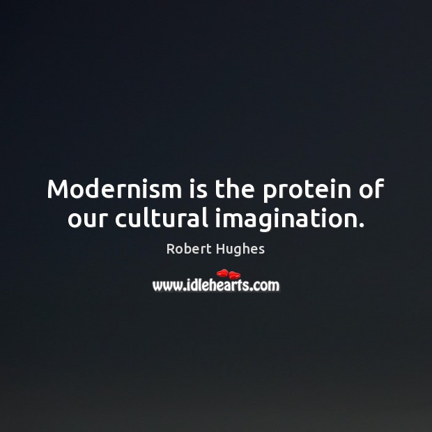 Modernism is the protein of our cultural imagination. Robert Hughes Picture Quote