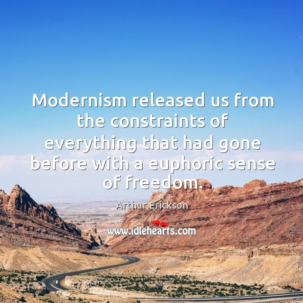 Modernism released us from the constraints of everything that had gone before with a euphoric sense of freedom. Arthur Erickson Picture Quote