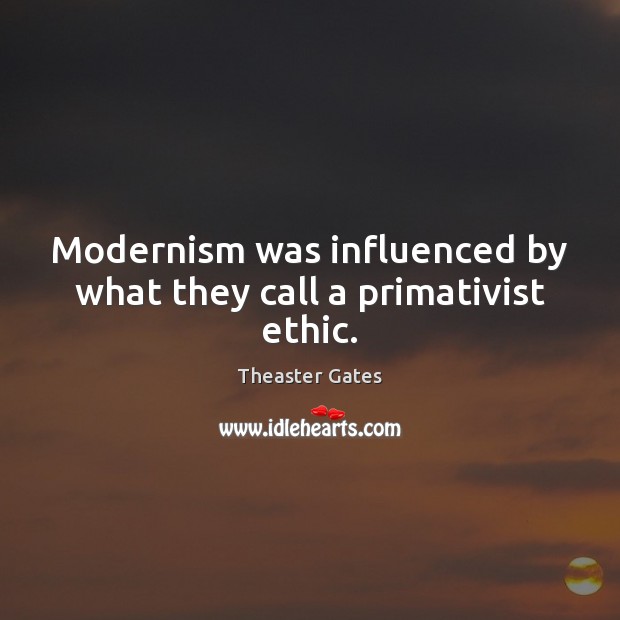 Modernism was influenced by what they call a primativist ethic. Theaster Gates Picture Quote