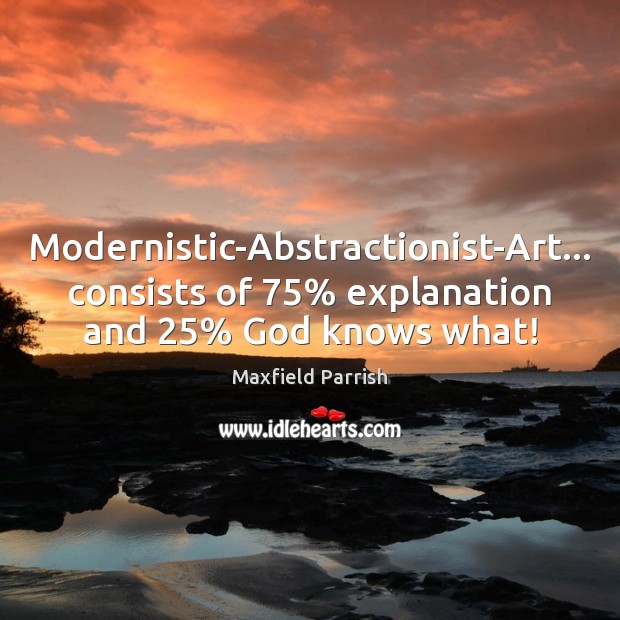Modernistic-Abstractionist-Art… consists of 75% explanation and 25% God knows what! Maxfield Parrish Picture Quote