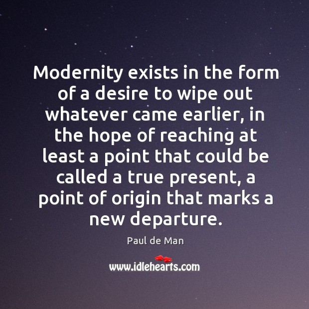 Modernity exists in the form of a desire to wipe out whatever came earlier Paul de Man Picture Quote
