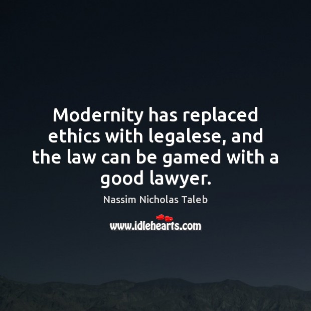 Modernity has replaced ethics with legalese, and the law can be gamed with a good lawyer. Nassim Nicholas Taleb Picture Quote