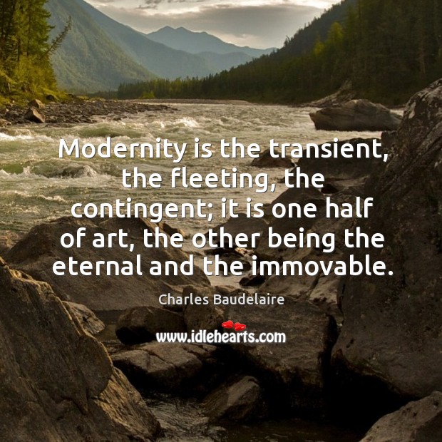 Modernity is the transient, the fleeting, the contingent; it is one half of art Charles Baudelaire Picture Quote