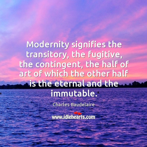 Modernity signifies the transitory, the fugitive, the contingent Charles Baudelaire Picture Quote