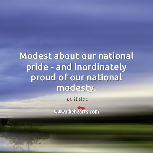 Modest about our national pride – and inordinately proud of our national modesty. Ian Hislop Picture Quote