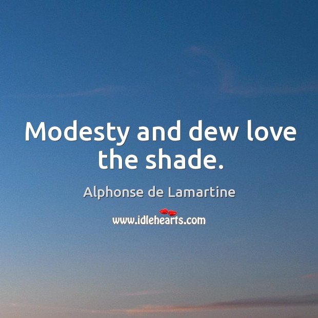 Modesty and dew love the shade. Alphonse de Lamartine Picture Quote