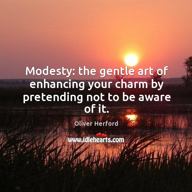 Modesty: the gentle art of enhancing your charm by pretending not to be aware of it. Oliver Herford Picture Quote