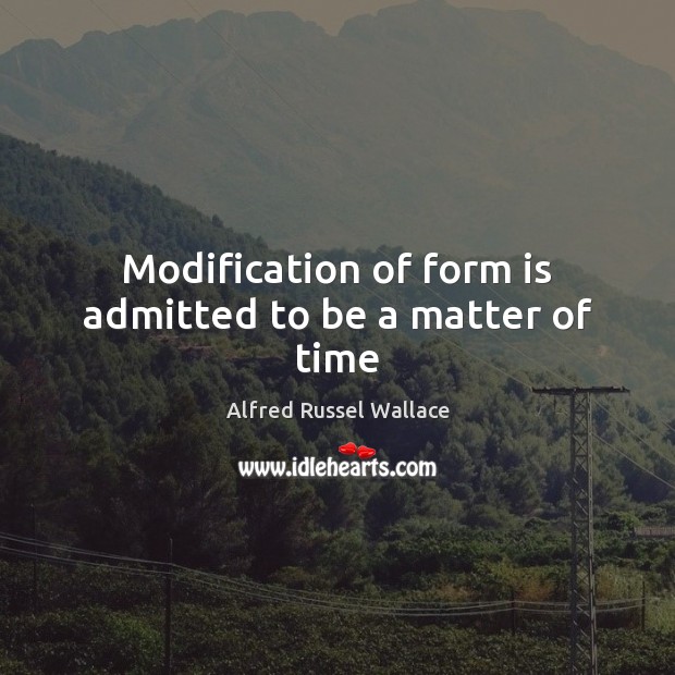 Modification of form is admitted to be a matter of time Alfred Russel Wallace Picture Quote