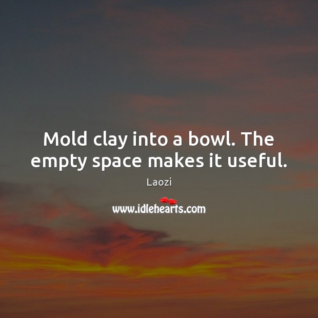 Mold clay into a bowl. The empty space makes it useful. Laozi Picture Quote