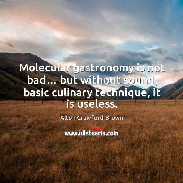 Molecular gastronomy is not bad… but without sound, basic culinary technique, it is useless. Alton Crawford Brown Picture Quote
