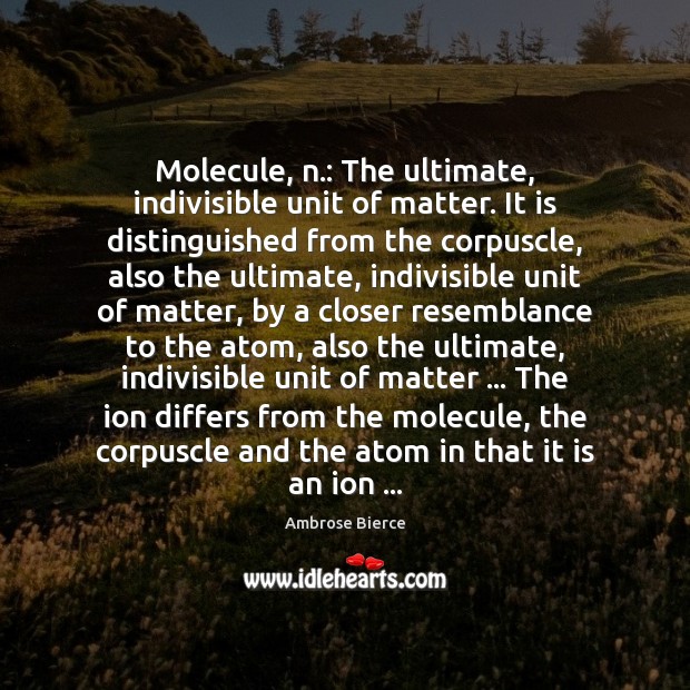 Molecule, n.: The ultimate, indivisible unit of matter. It is distinguished from Image