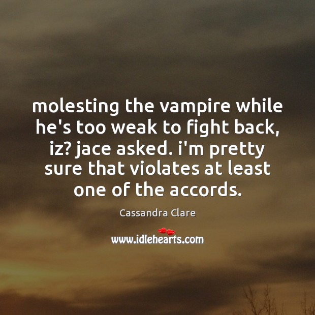 Molesting the vampire while he’s too weak to fight back, iz? jace Image