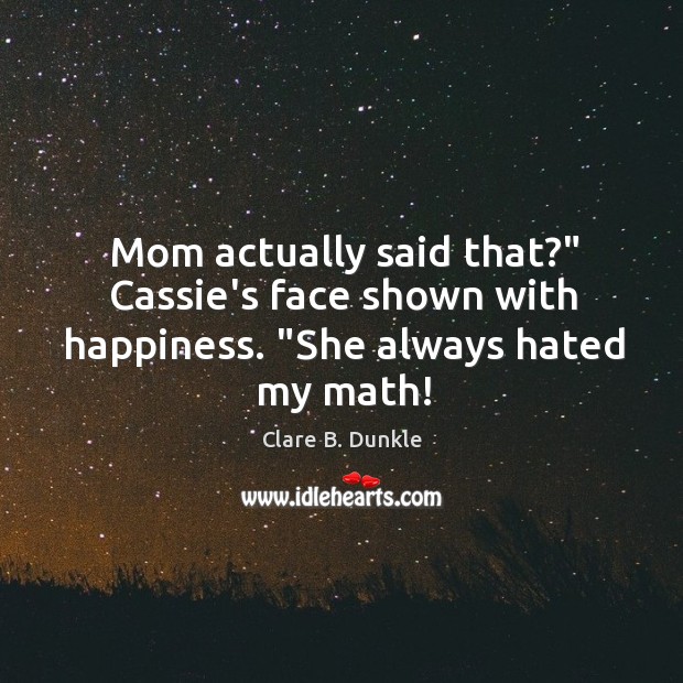 Mom actually said that?” Cassie’s face shown with happiness. “She always hated my math! Clare B. Dunkle Picture Quote