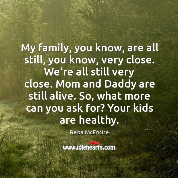 Mom and daddy are still alive. So, what more can you ask for? your kids are healthy. Reba McEntire Picture Quote
