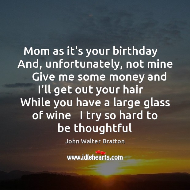 Mom as it’s your birthday    And, unfortunately, not mine    Give me some John Walter Bratton Picture Quote