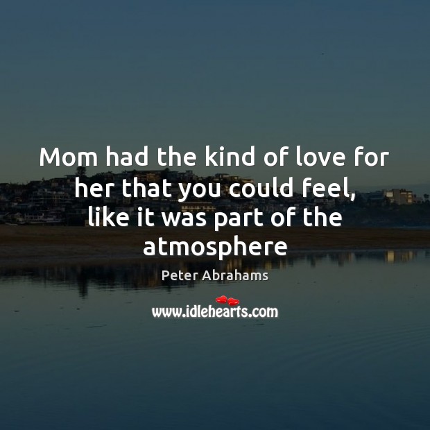 Mom had the kind of love for her that you could feel, like it was part of the atmosphere Peter Abrahams Picture Quote