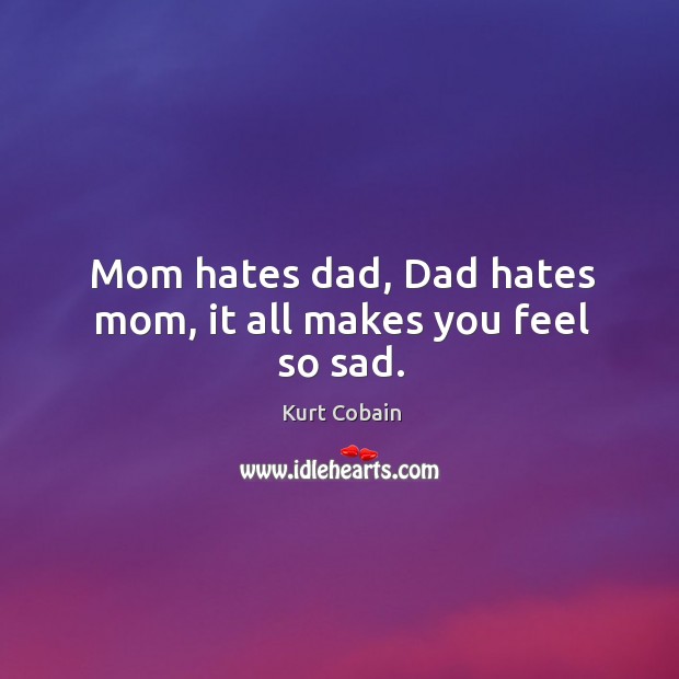Mom hates dad, dad hates mom, it all makes you feel so sad. Kurt Cobain Picture Quote