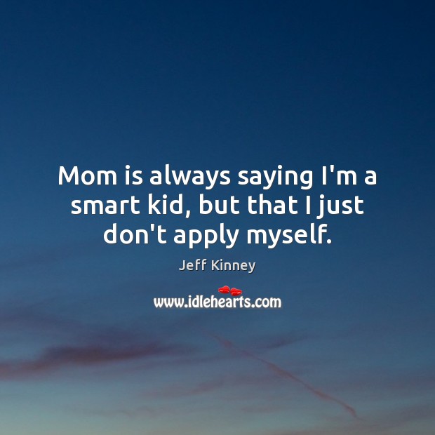 Mom is always saying I’m a smart kid, but that I just don’t apply myself. Jeff Kinney Picture Quote