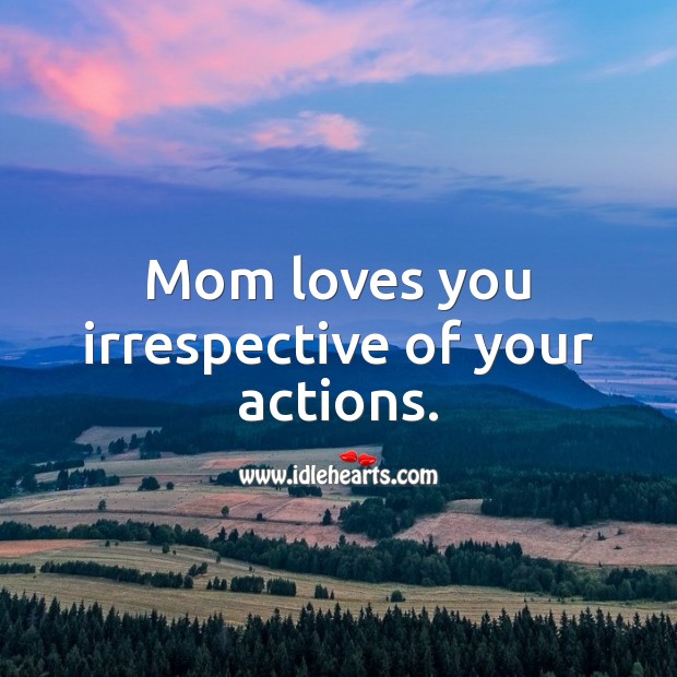 Mom loves you irrespective of your actions. 