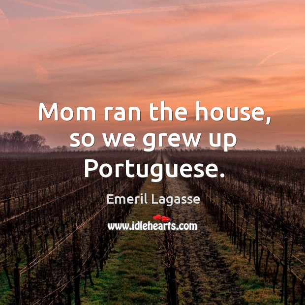 Mom ran the house, so we grew up portuguese. Emeril Lagasse Picture Quote