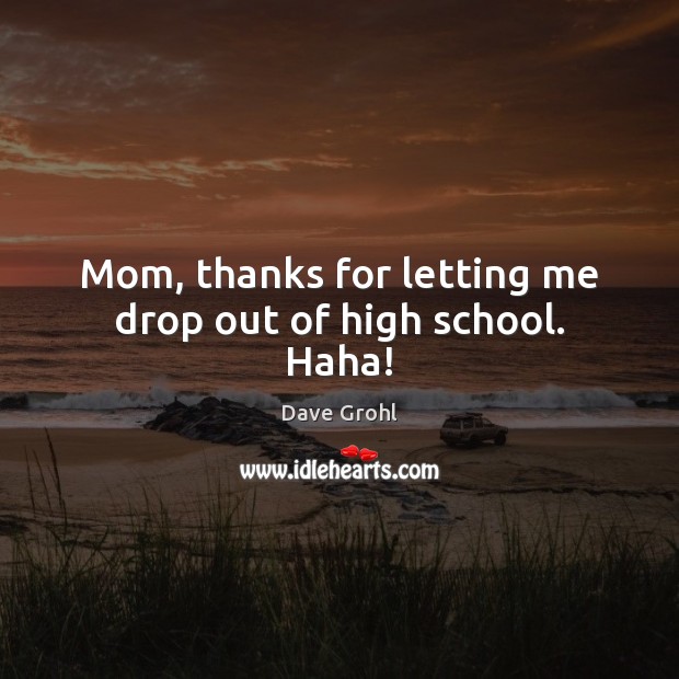 Mom, thanks for letting me drop out of high school. Haha! Dave Grohl Picture Quote