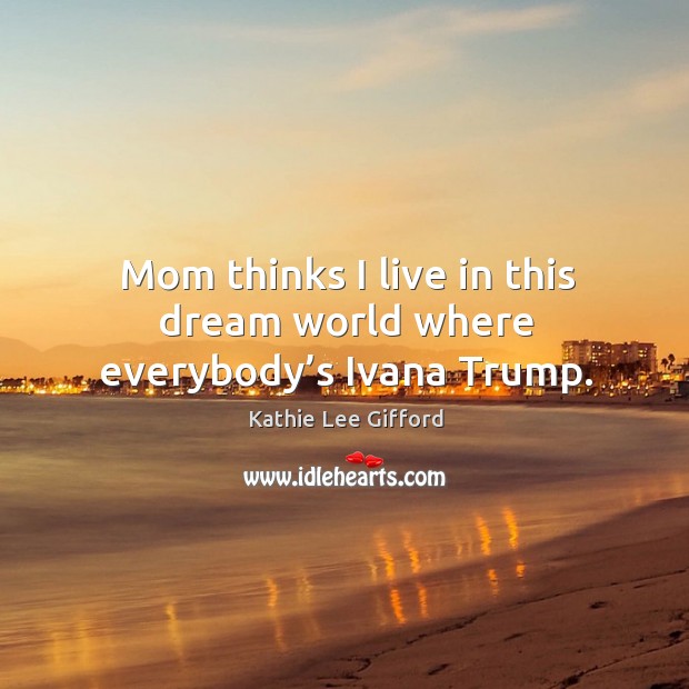 Mom thinks I live in this dream world where everybody’s ivana trump. Kathie Lee Gifford Picture Quote