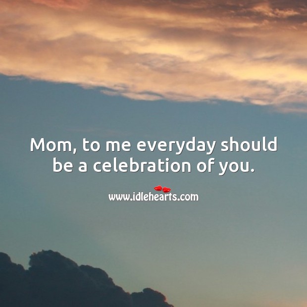 Mom, to me everyday should be a celebration of you. Image