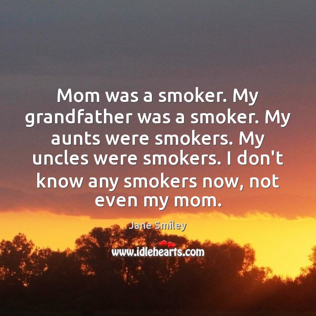 Mom was a smoker. My grandfather was a smoker. My aunts were Jane Smiley Picture Quote