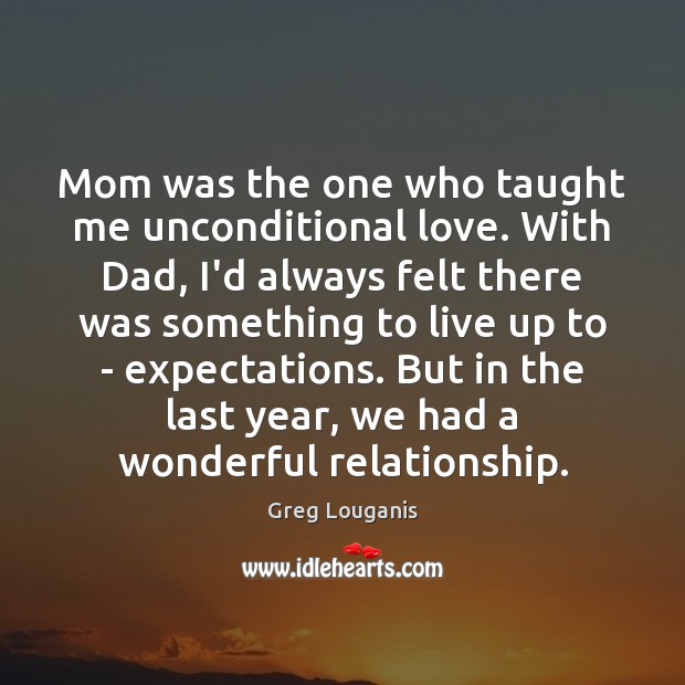 Mom was the one who taught me unconditional love. With Dad, I’d Unconditional Love Quotes Image