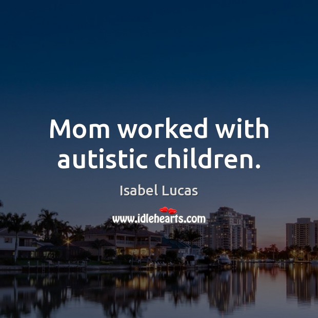 Mom worked with autistic children. Isabel Lucas Picture Quote