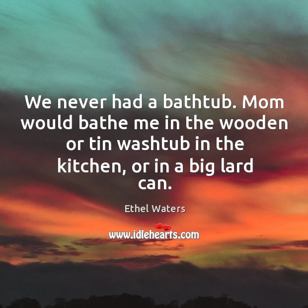 Mom would bathe me in the wooden or tin washtub in the kitchen, or in a big lard can. Ethel Waters Picture Quote