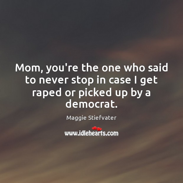 Mom, you’re the one who said to never stop in case I get raped or picked up by a democrat. Maggie Stiefvater Picture Quote