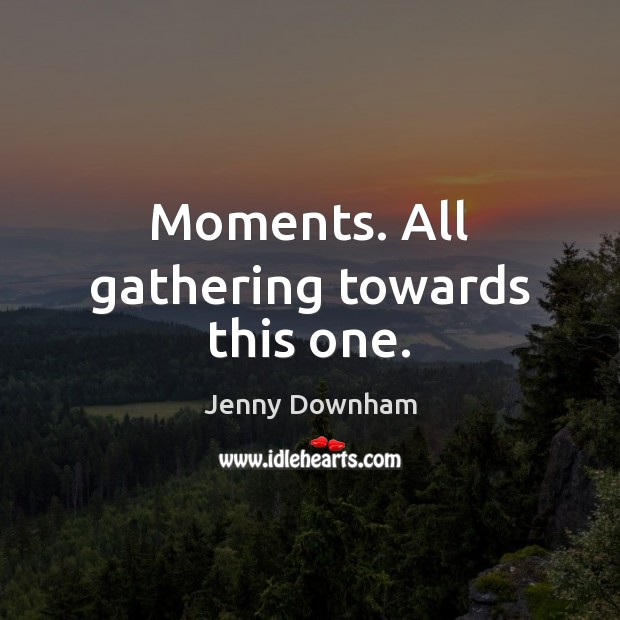 Moments. All gathering towards this one. Jenny Downham Picture Quote