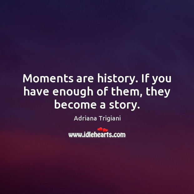 Moments are history. If you have enough of them, they become a story. Image