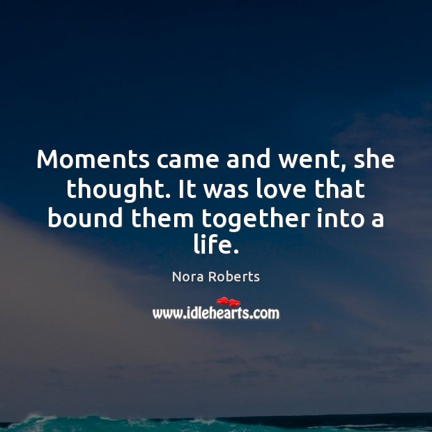 Moments came and went, she thought. It was love that bound them together into a life. Nora Roberts Picture Quote