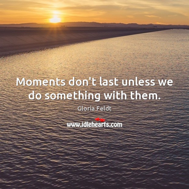 Moments don’t last unless we do something with them. Gloria Feldt Picture Quote