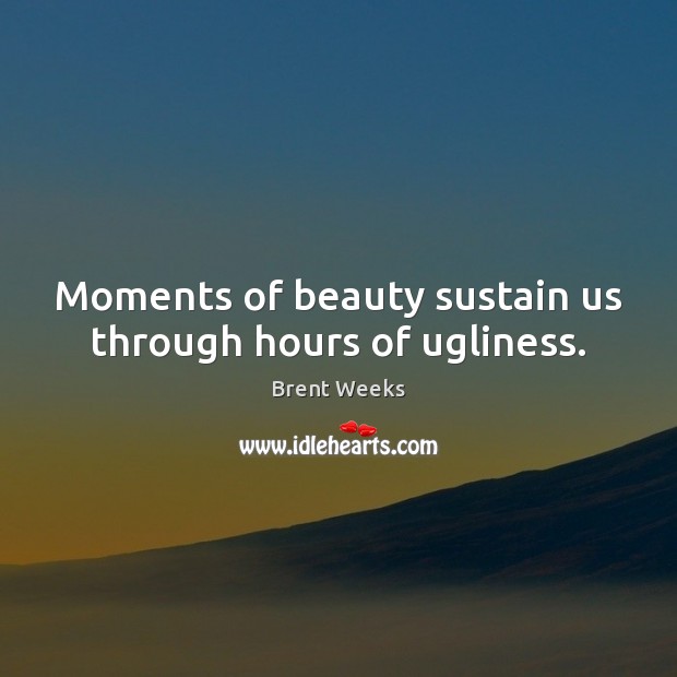 Moments of beauty sustain us through hours of ugliness. Brent Weeks Picture Quote