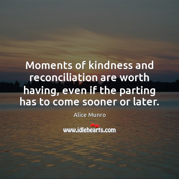 Moments of kindness and reconciliation are worth having, even if the parting Alice Munro Picture Quote